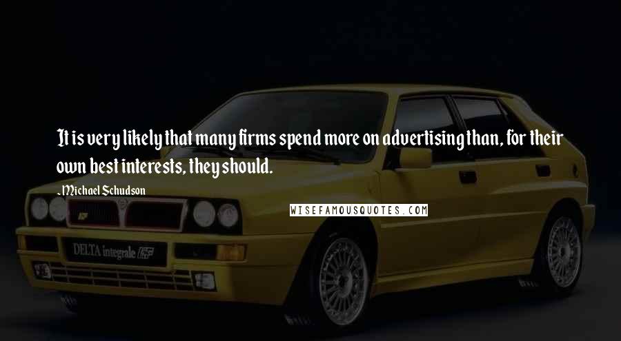 Michael Schudson Quotes: It is very likely that many firms spend more on advertising than, for their own best interests, they should.