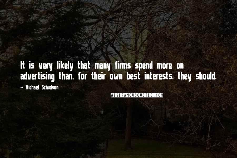 Michael Schudson Quotes: It is very likely that many firms spend more on advertising than, for their own best interests, they should.