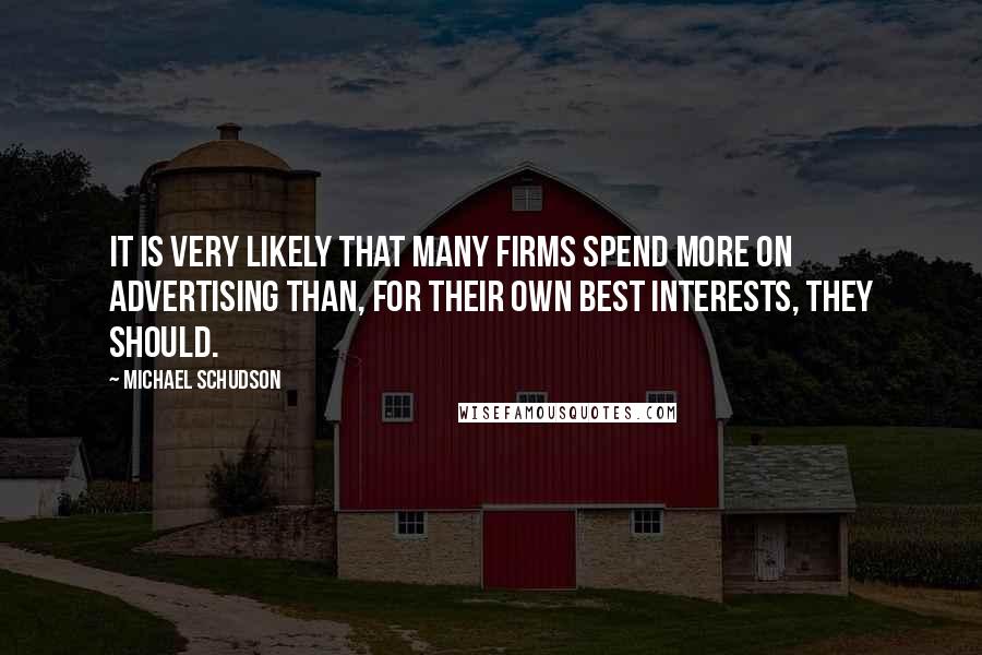 Michael Schudson Quotes: It is very likely that many firms spend more on advertising than, for their own best interests, they should.