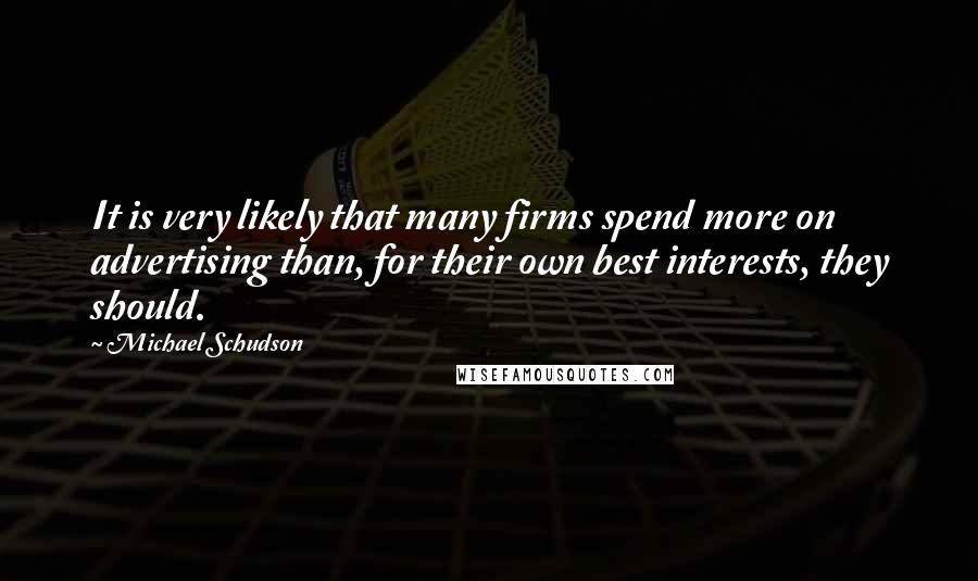 Michael Schudson Quotes: It is very likely that many firms spend more on advertising than, for their own best interests, they should.