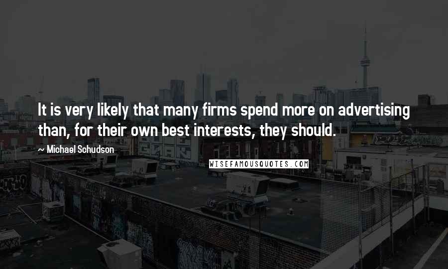 Michael Schudson Quotes: It is very likely that many firms spend more on advertising than, for their own best interests, they should.