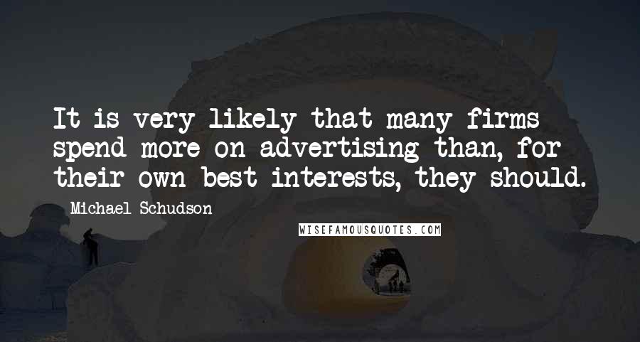 Michael Schudson Quotes: It is very likely that many firms spend more on advertising than, for their own best interests, they should.