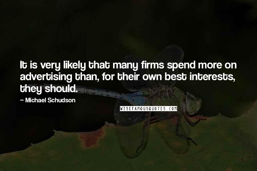 Michael Schudson Quotes: It is very likely that many firms spend more on advertising than, for their own best interests, they should.