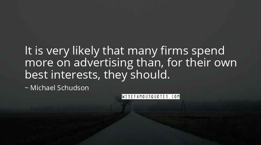 Michael Schudson Quotes: It is very likely that many firms spend more on advertising than, for their own best interests, they should.