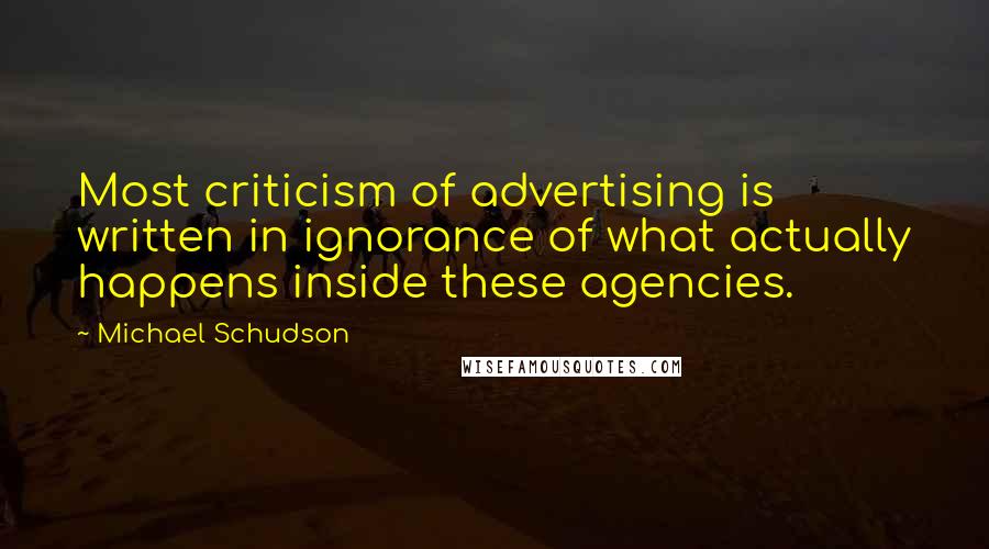 Michael Schudson Quotes: Most criticism of advertising is written in ignorance of what actually happens inside these agencies.