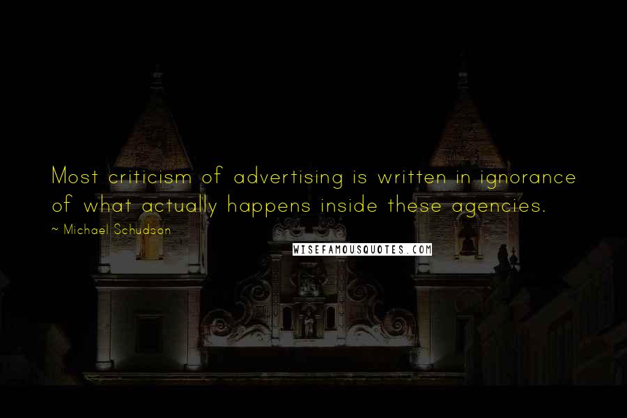 Michael Schudson Quotes: Most criticism of advertising is written in ignorance of what actually happens inside these agencies.