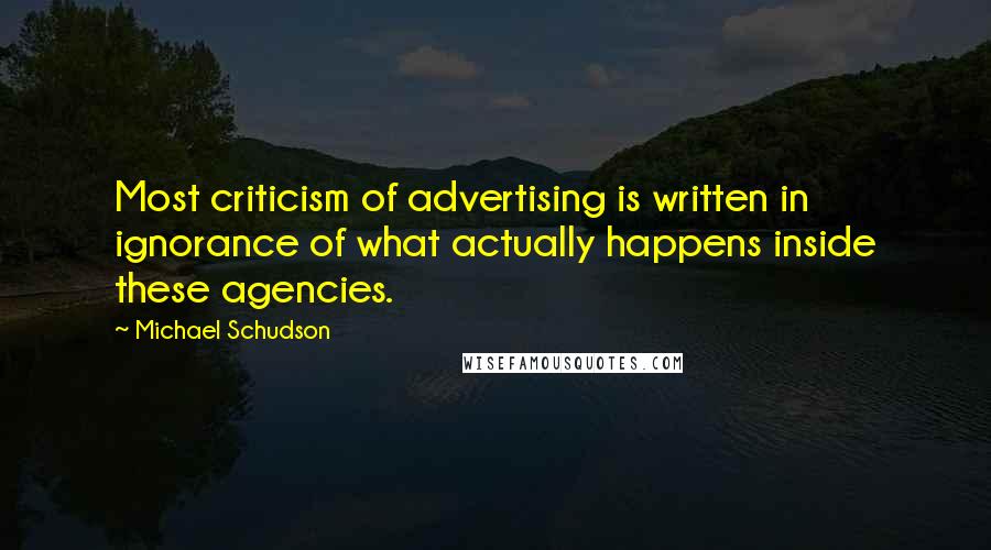 Michael Schudson Quotes: Most criticism of advertising is written in ignorance of what actually happens inside these agencies.
