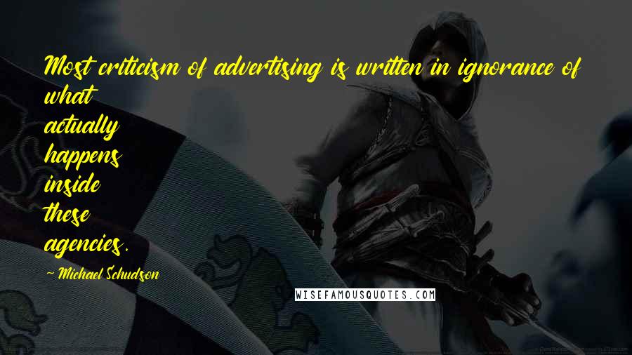 Michael Schudson Quotes: Most criticism of advertising is written in ignorance of what actually happens inside these agencies.