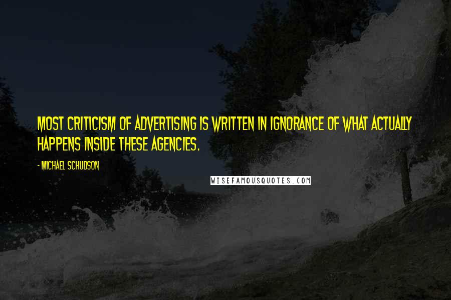 Michael Schudson Quotes: Most criticism of advertising is written in ignorance of what actually happens inside these agencies.