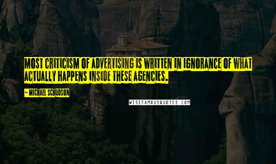 Michael Schudson Quotes: Most criticism of advertising is written in ignorance of what actually happens inside these agencies.