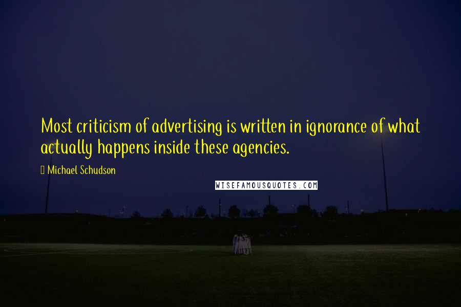 Michael Schudson Quotes: Most criticism of advertising is written in ignorance of what actually happens inside these agencies.