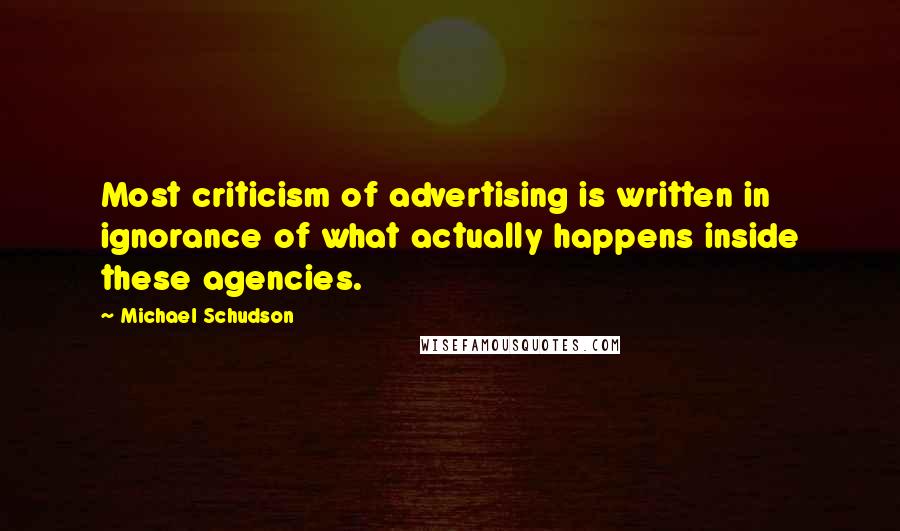 Michael Schudson Quotes: Most criticism of advertising is written in ignorance of what actually happens inside these agencies.