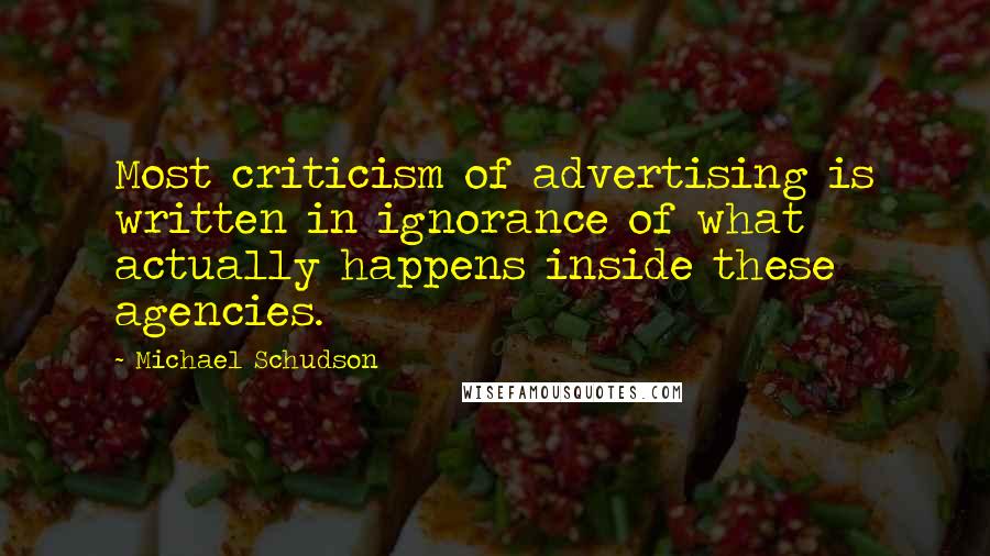 Michael Schudson Quotes: Most criticism of advertising is written in ignorance of what actually happens inside these agencies.