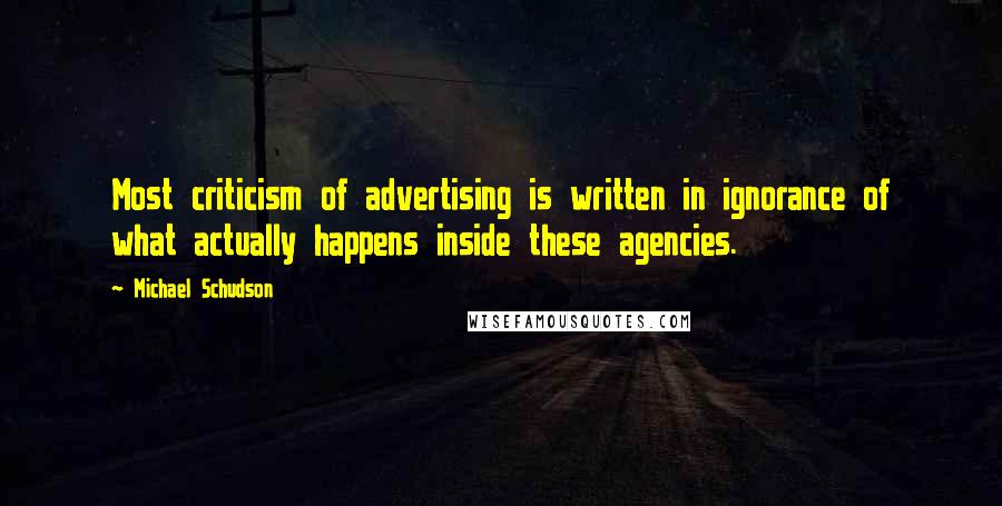 Michael Schudson Quotes: Most criticism of advertising is written in ignorance of what actually happens inside these agencies.