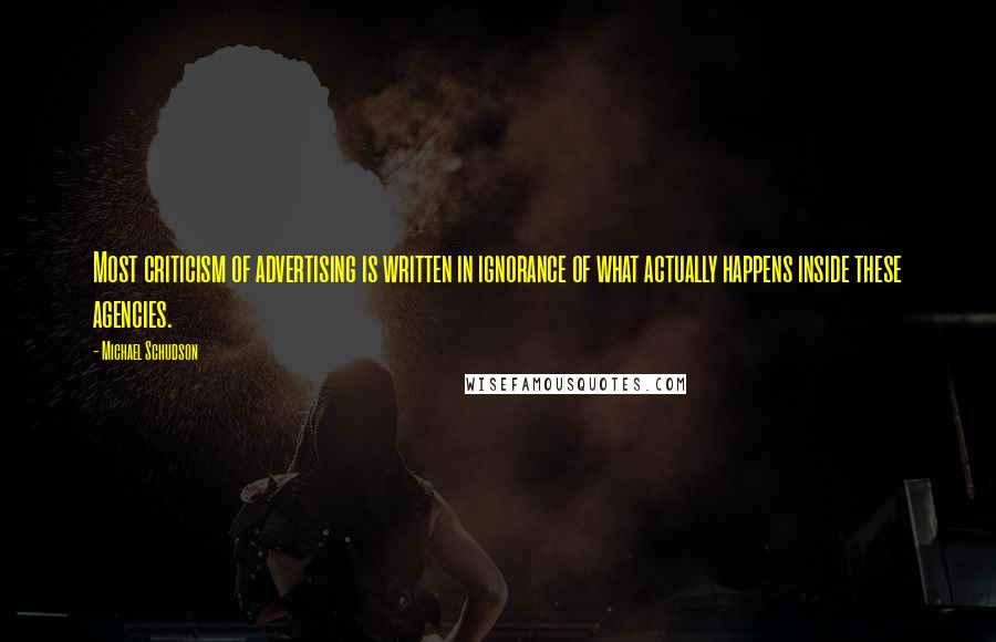 Michael Schudson Quotes: Most criticism of advertising is written in ignorance of what actually happens inside these agencies.
