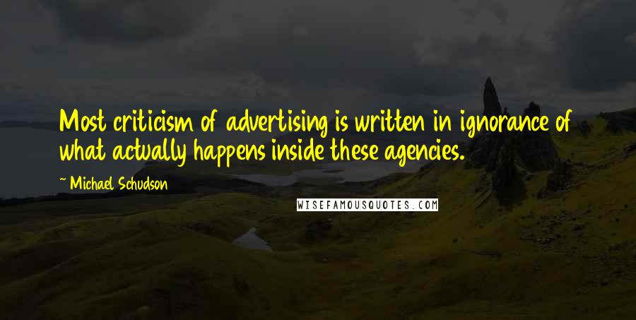 Michael Schudson Quotes: Most criticism of advertising is written in ignorance of what actually happens inside these agencies.