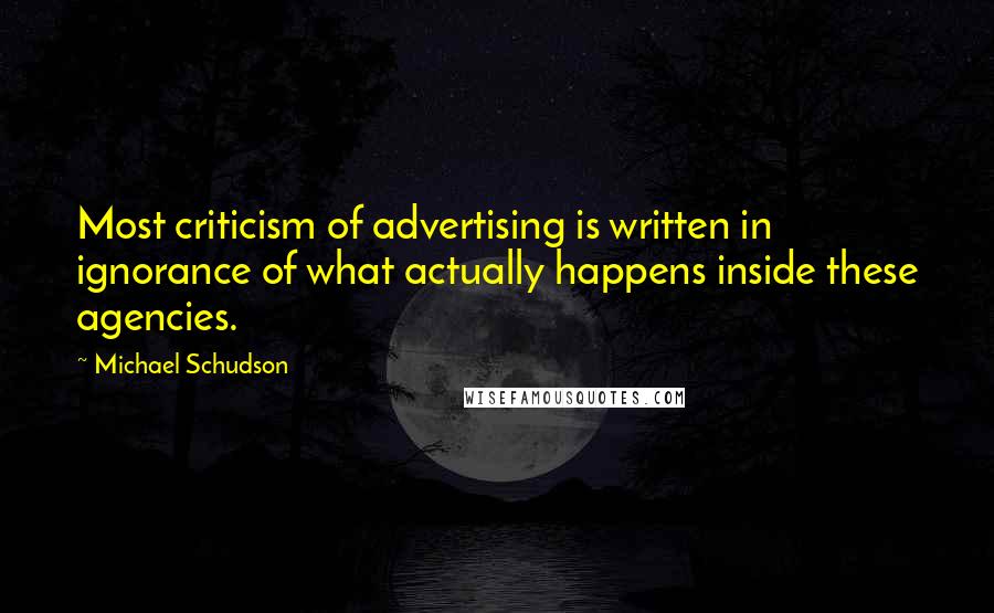 Michael Schudson Quotes: Most criticism of advertising is written in ignorance of what actually happens inside these agencies.
