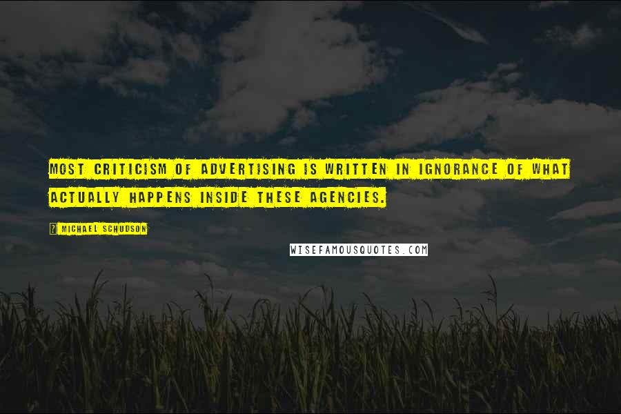 Michael Schudson Quotes: Most criticism of advertising is written in ignorance of what actually happens inside these agencies.