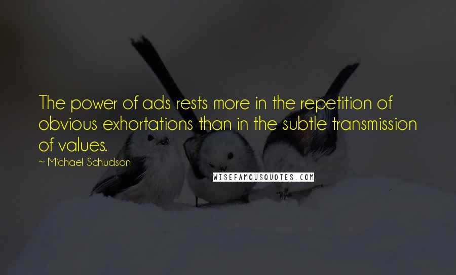 Michael Schudson Quotes: The power of ads rests more in the repetition of obvious exhortations than in the subtle transmission of values.