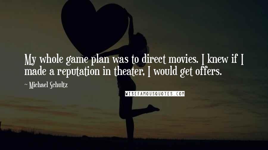 Michael Schultz Quotes: My whole game plan was to direct movies. I knew if I made a reputation in theater, I would get offers.