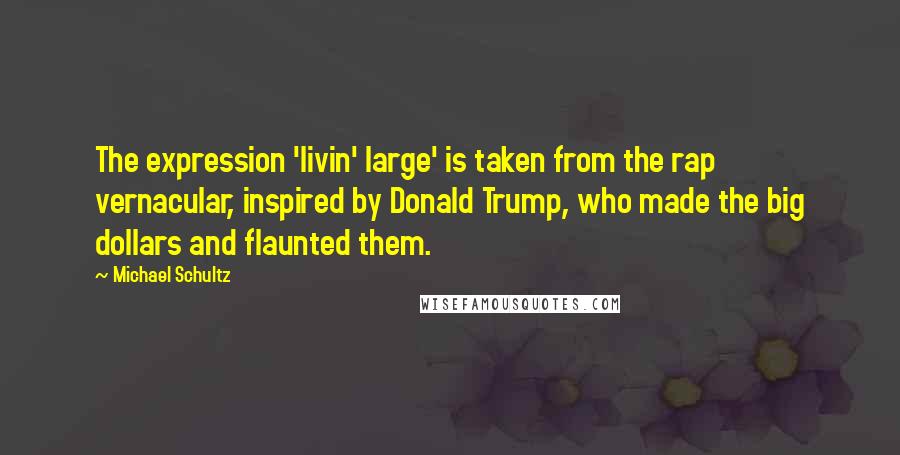 Michael Schultz Quotes: The expression 'livin' large' is taken from the rap vernacular, inspired by Donald Trump, who made the big dollars and flaunted them.