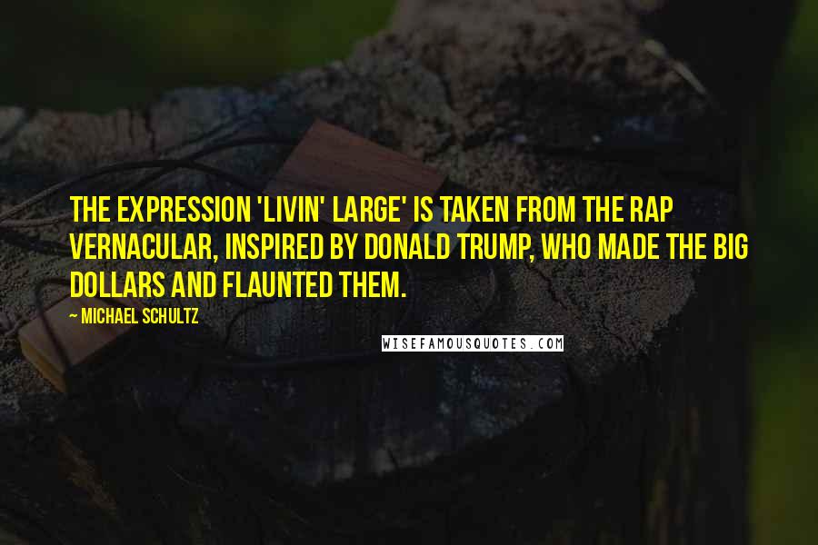 Michael Schultz Quotes: The expression 'livin' large' is taken from the rap vernacular, inspired by Donald Trump, who made the big dollars and flaunted them.