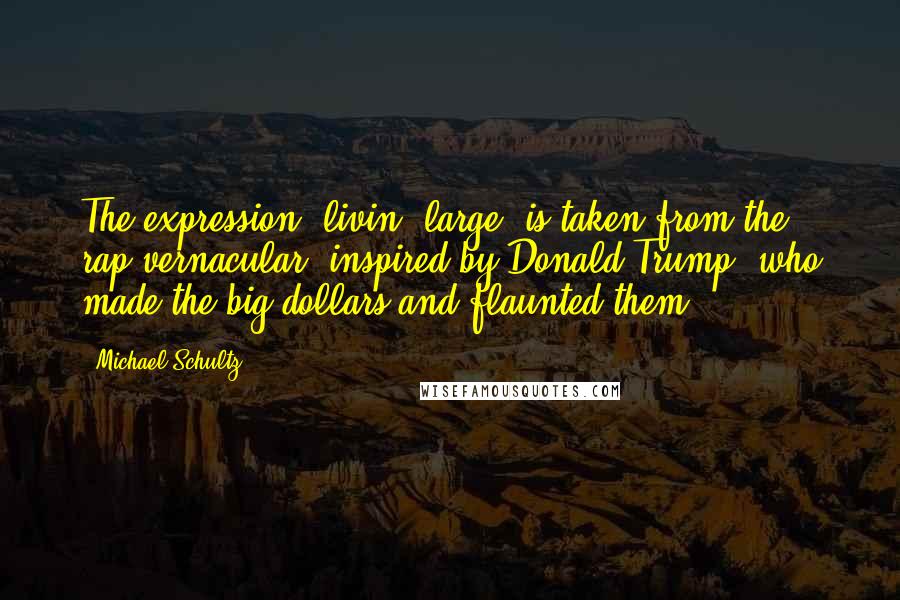 Michael Schultz Quotes: The expression 'livin' large' is taken from the rap vernacular, inspired by Donald Trump, who made the big dollars and flaunted them.