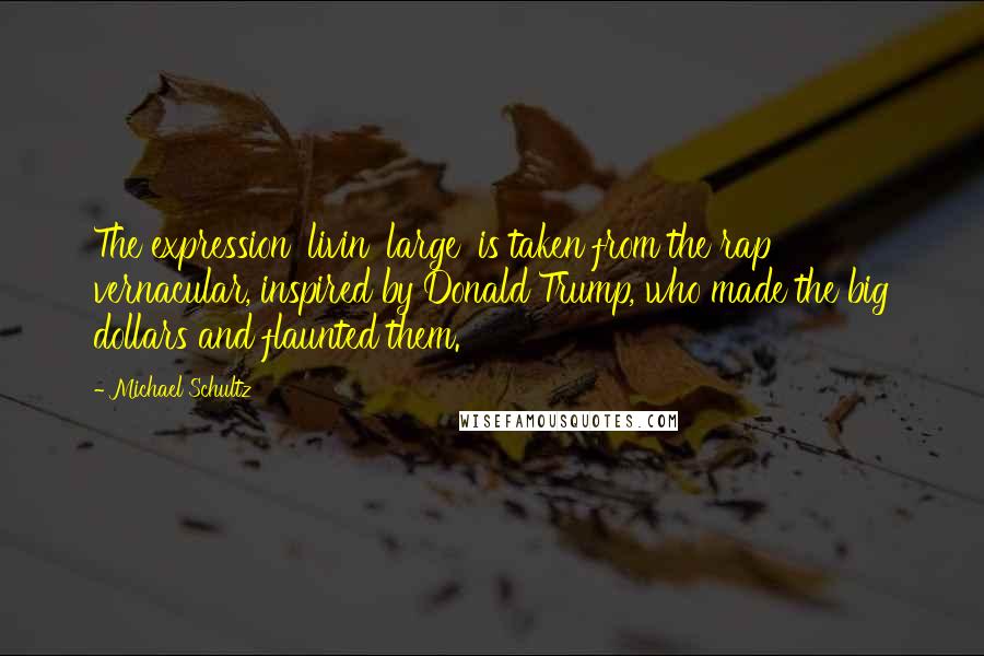 Michael Schultz Quotes: The expression 'livin' large' is taken from the rap vernacular, inspired by Donald Trump, who made the big dollars and flaunted them.