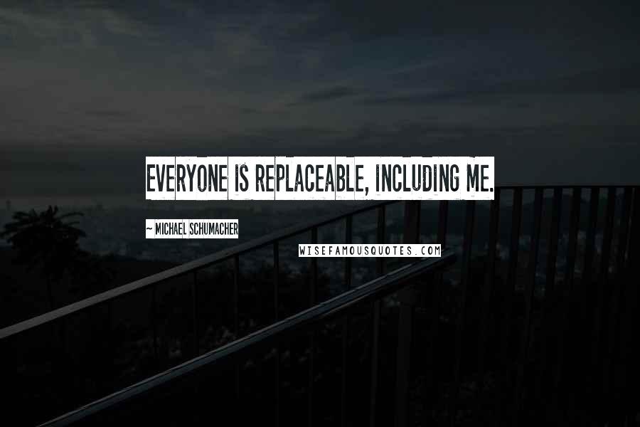 Michael Schumacher Quotes: Everyone is replaceable, including me.