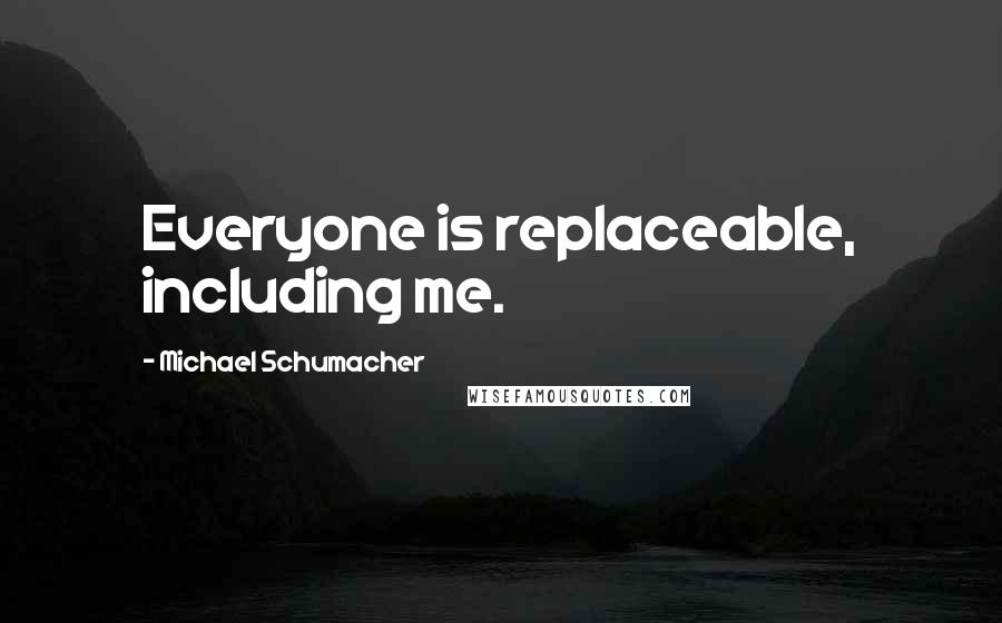 Michael Schumacher Quotes: Everyone is replaceable, including me.