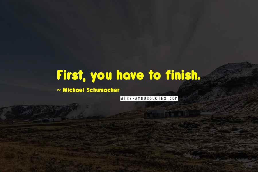 Michael Schumacher Quotes: First, you have to finish.