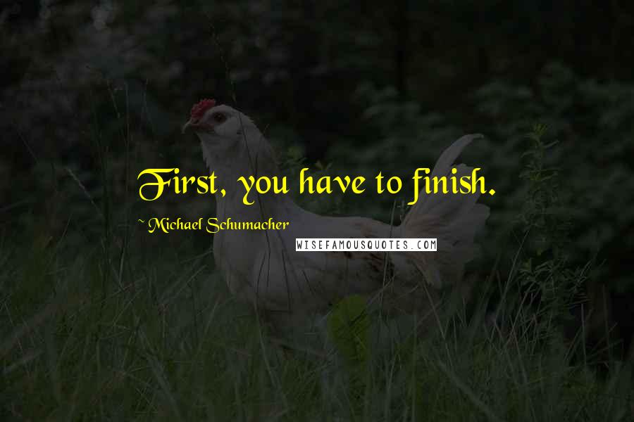 Michael Schumacher Quotes: First, you have to finish.