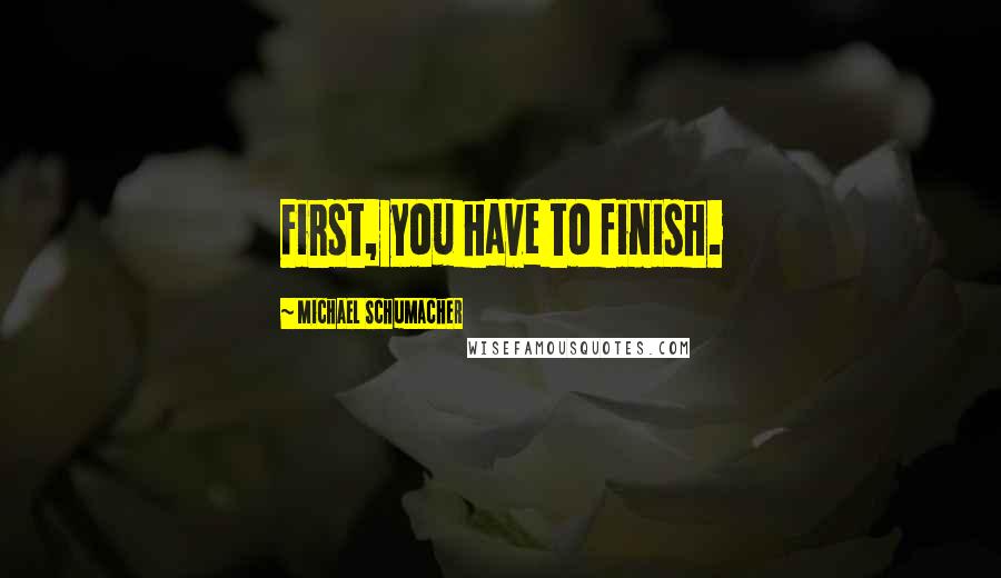 Michael Schumacher Quotes: First, you have to finish.