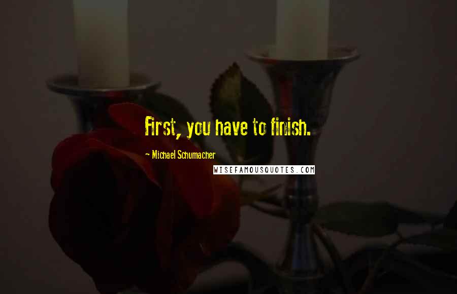 Michael Schumacher Quotes: First, you have to finish.