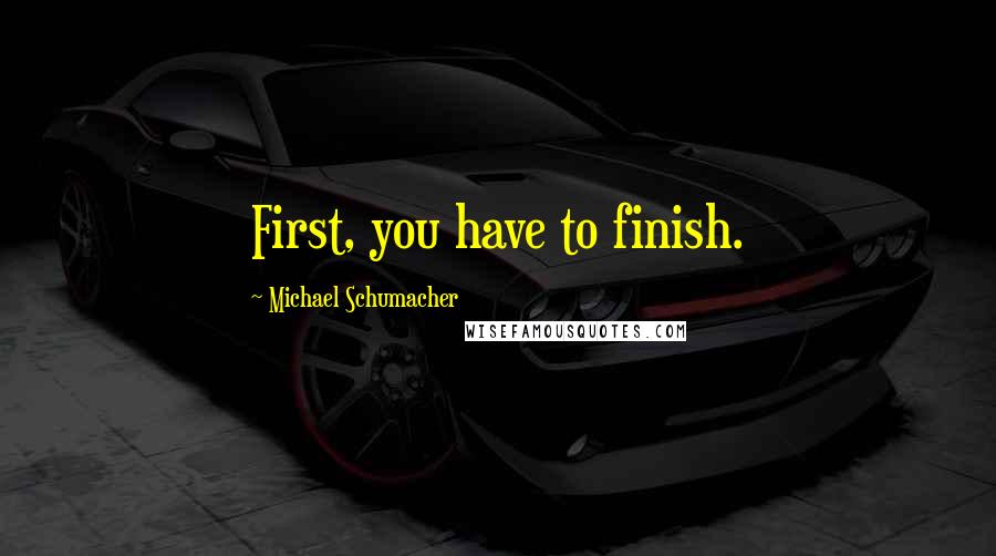 Michael Schumacher Quotes: First, you have to finish.