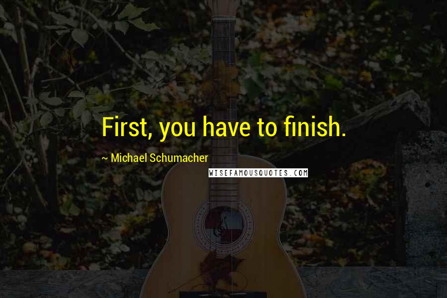 Michael Schumacher Quotes: First, you have to finish.