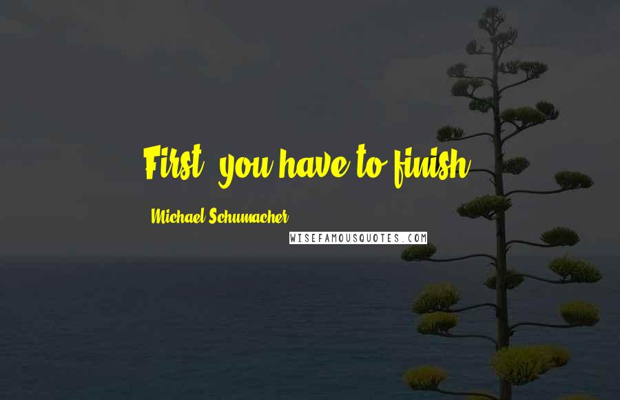 Michael Schumacher Quotes: First, you have to finish.