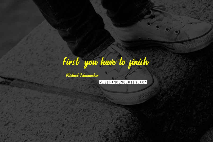 Michael Schumacher Quotes: First, you have to finish.