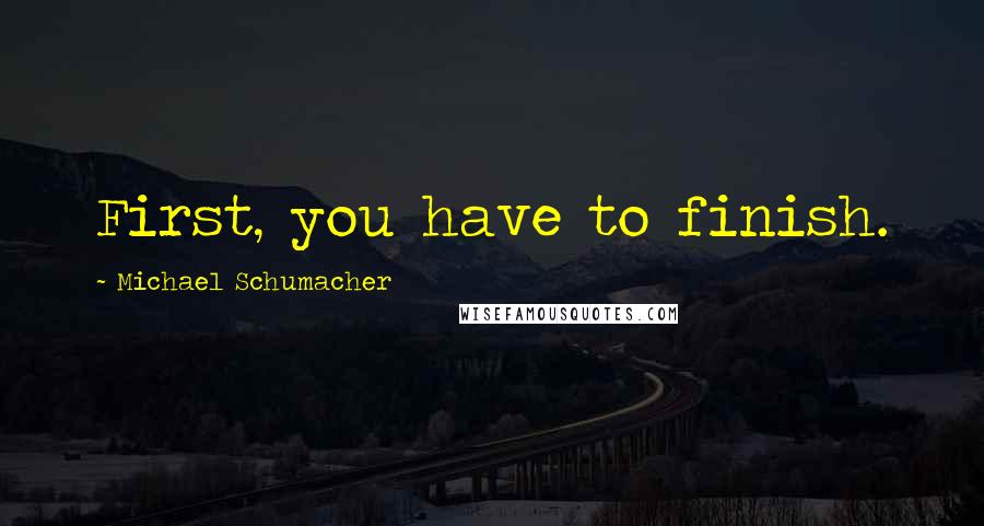 Michael Schumacher Quotes: First, you have to finish.