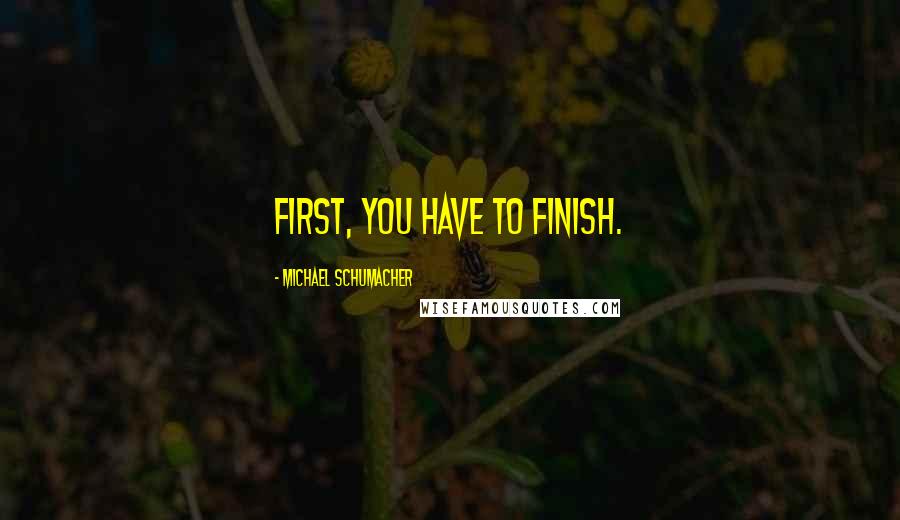 Michael Schumacher Quotes: First, you have to finish.