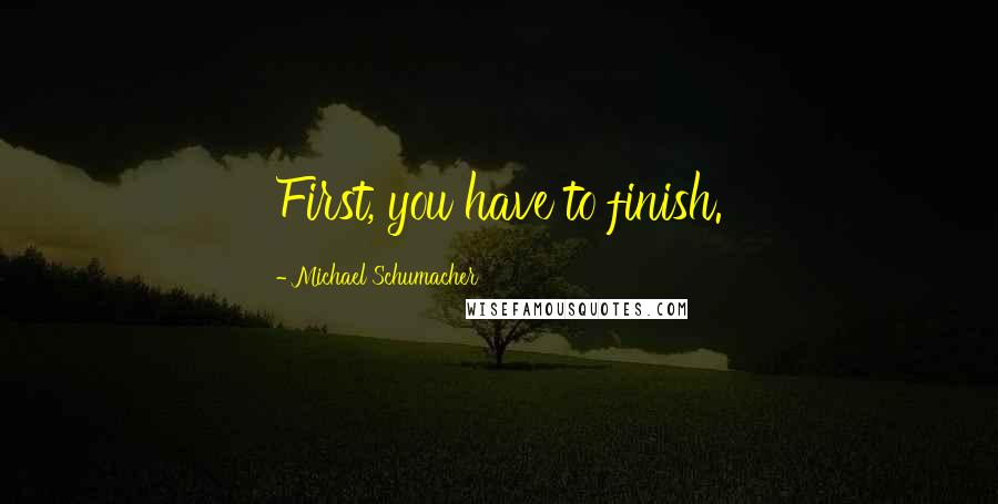 Michael Schumacher Quotes: First, you have to finish.
