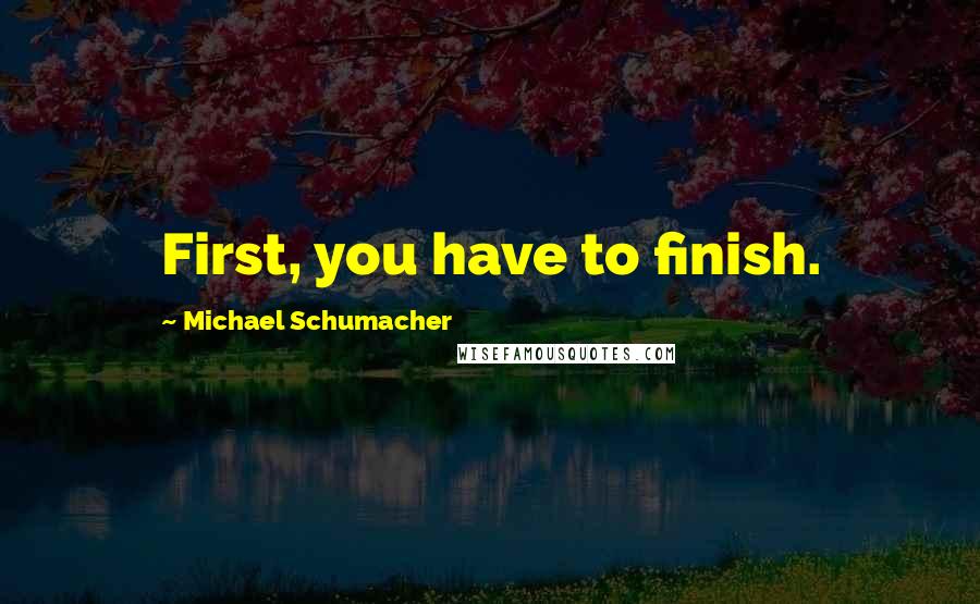 Michael Schumacher Quotes: First, you have to finish.