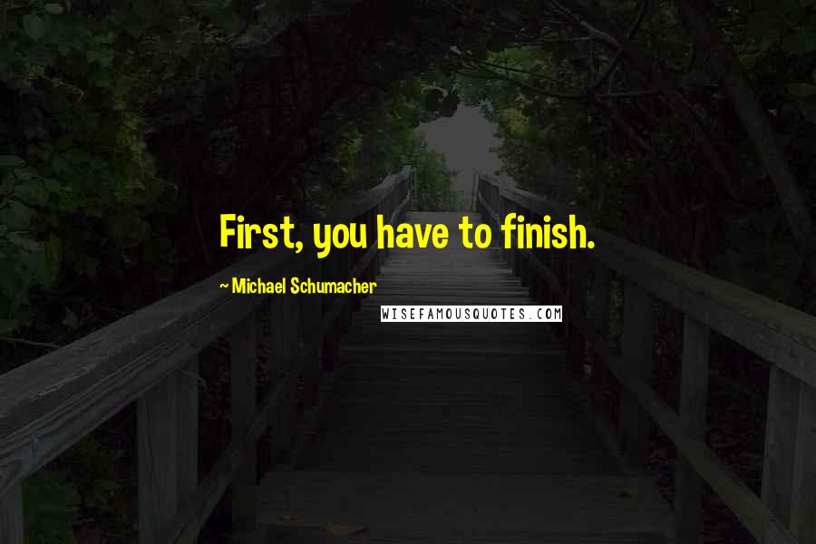 Michael Schumacher Quotes: First, you have to finish.