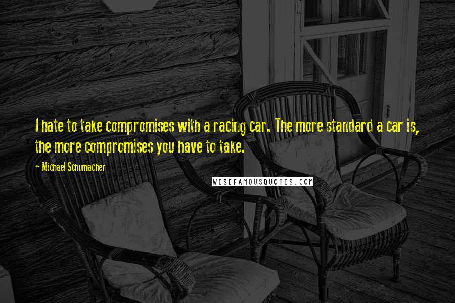 Michael Schumacher Quotes: I hate to take compromises with a racing car. The more standard a car is, the more compromises you have to take.