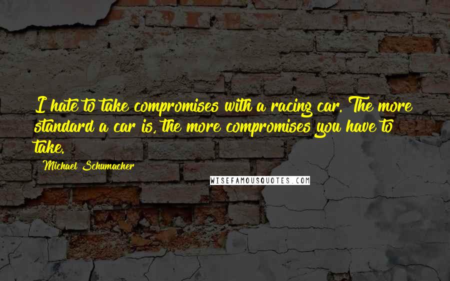 Michael Schumacher Quotes: I hate to take compromises with a racing car. The more standard a car is, the more compromises you have to take.