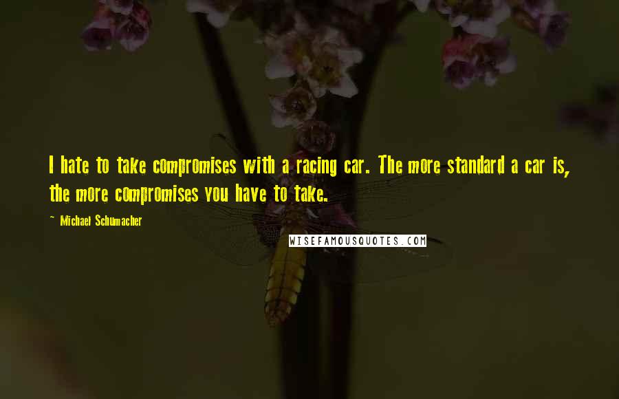 Michael Schumacher Quotes: I hate to take compromises with a racing car. The more standard a car is, the more compromises you have to take.