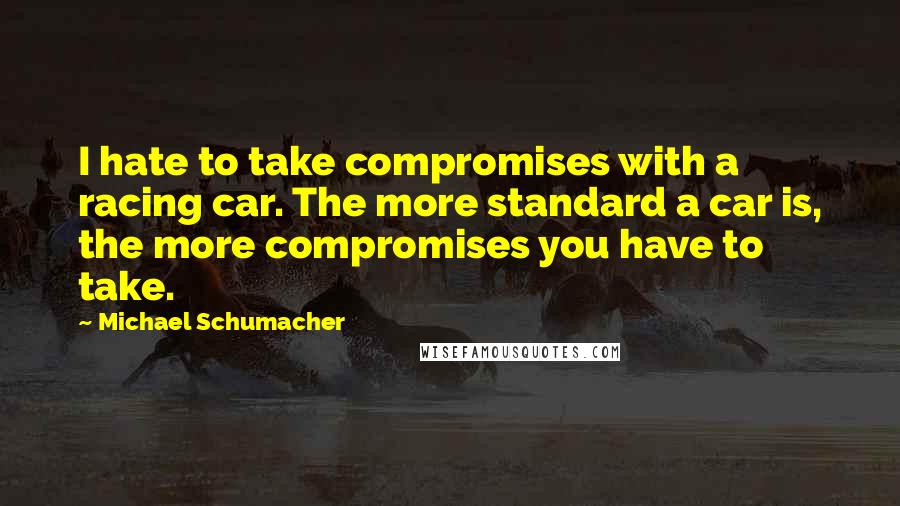 Michael Schumacher Quotes: I hate to take compromises with a racing car. The more standard a car is, the more compromises you have to take.