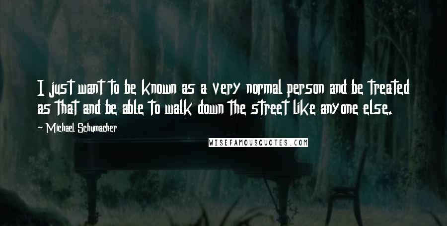 Michael Schumacher Quotes: I just want to be known as a very normal person and be treated as that and be able to walk down the street like anyone else.