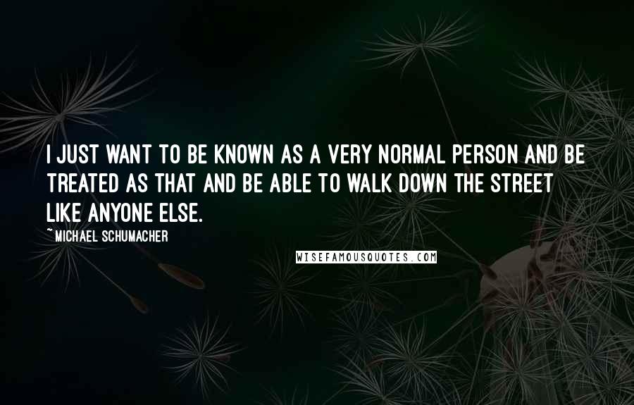 Michael Schumacher Quotes: I just want to be known as a very normal person and be treated as that and be able to walk down the street like anyone else.