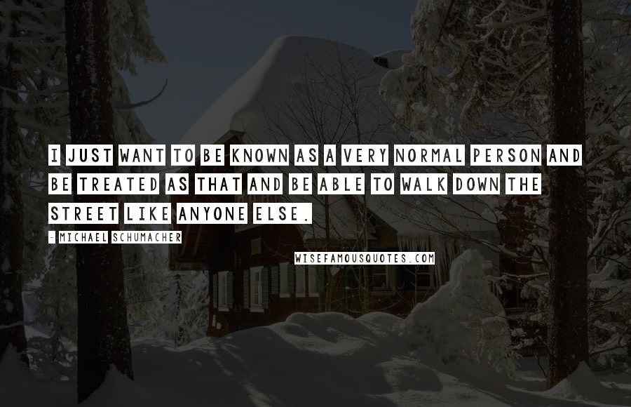 Michael Schumacher Quotes: I just want to be known as a very normal person and be treated as that and be able to walk down the street like anyone else.